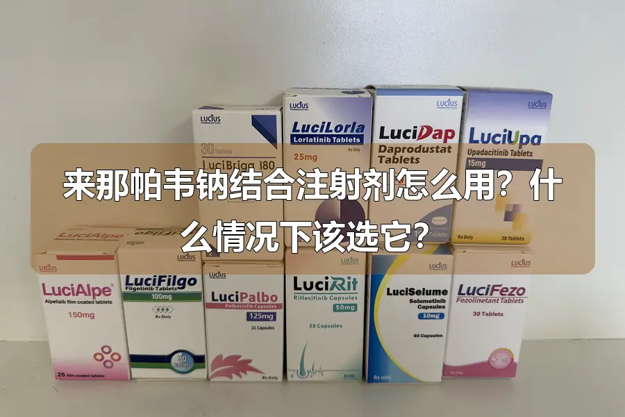 来那帕韦钠结合注射剂怎么用？什么情况下该选它？